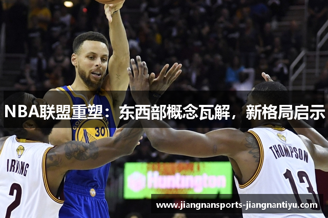 NBA联盟重塑：东西部概念瓦解，新格局启示