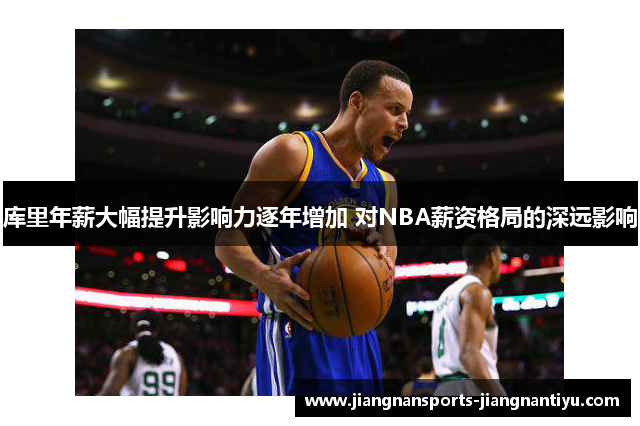 库里年薪大幅提升影响力逐年增加 对NBA薪资格局的深远影响