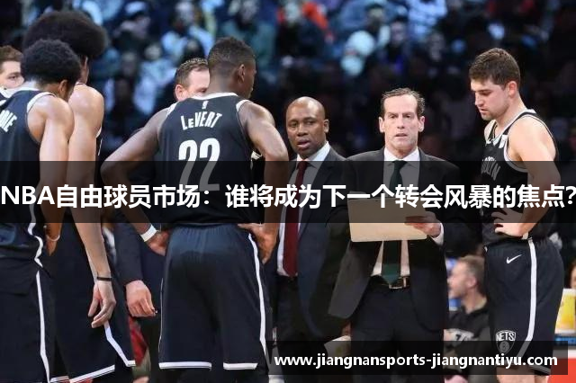 NBA自由球员市场：谁将成为下一个转会风暴的焦点？