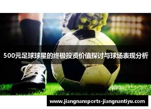 500元足球球星的终极投资价值探讨与球场表现分析