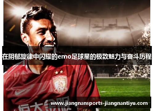 在阴郁旋律中闪耀的emo足球星的极致魅力与奋斗历程