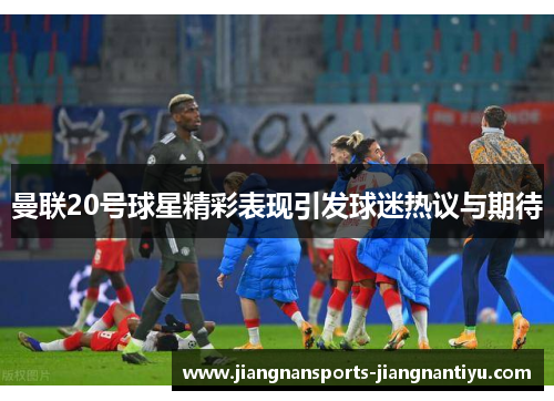曼联20号球星精彩表现引发球迷热议与期待
