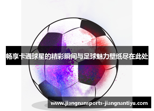 畅享卡通球星的精彩瞬间与足球魅力壁纸尽在此处