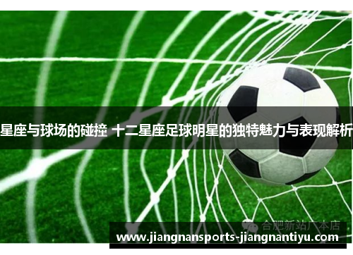 星座与球场的碰撞 十二星座足球明星的独特魅力与表现解析