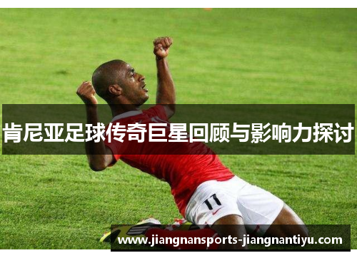 肯尼亚足球传奇巨星回顾与影响力探讨