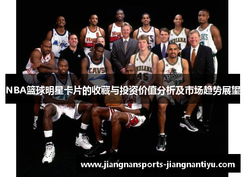 NBA篮球明星卡片的收藏与投资价值分析及市场趋势展望