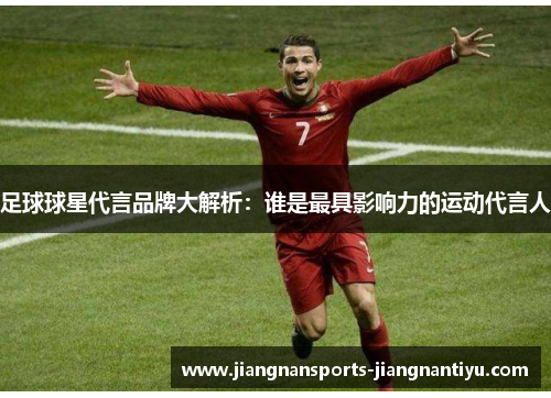 足球球星代言品牌大解析：谁是最具影响力的运动代言人
