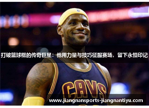 打破篮球框的传奇巨星：他用力量与技巧征服赛场，留下永恒印记