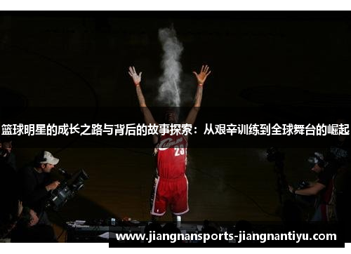 篮球明星的成长之路与背后的故事探索：从艰辛训练到全球舞台的崛起