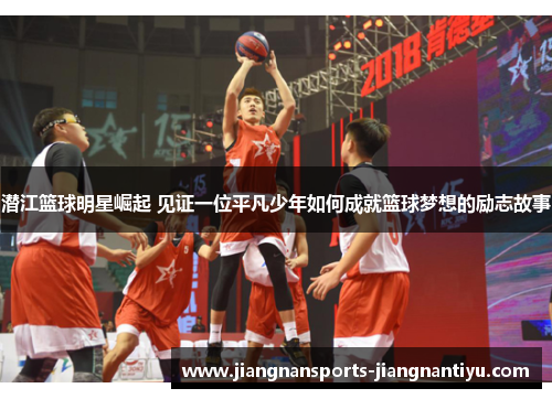 潜江篮球明星崛起 见证一位平凡少年如何成就篮球梦想的励志故事